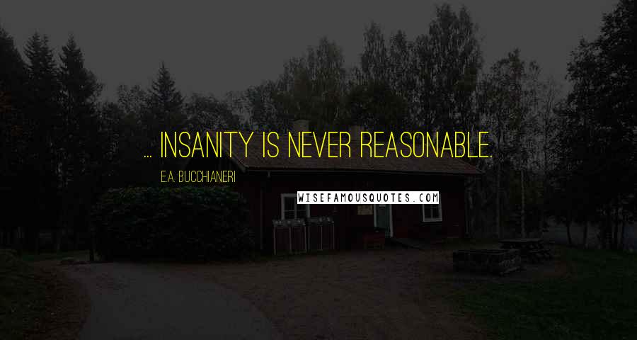 E.A. Bucchianeri Quotes: ... insanity is never reasonable.