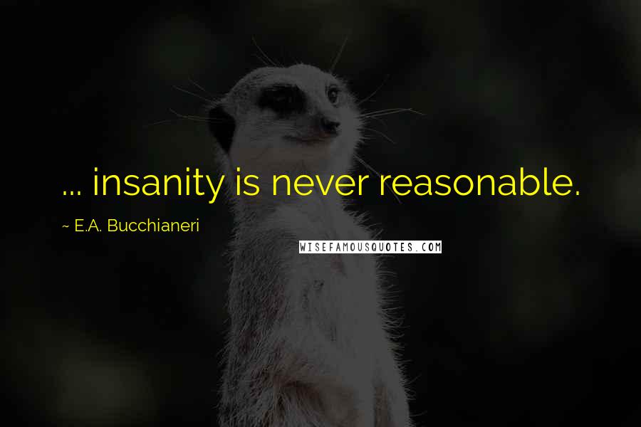 E.A. Bucchianeri Quotes: ... insanity is never reasonable.