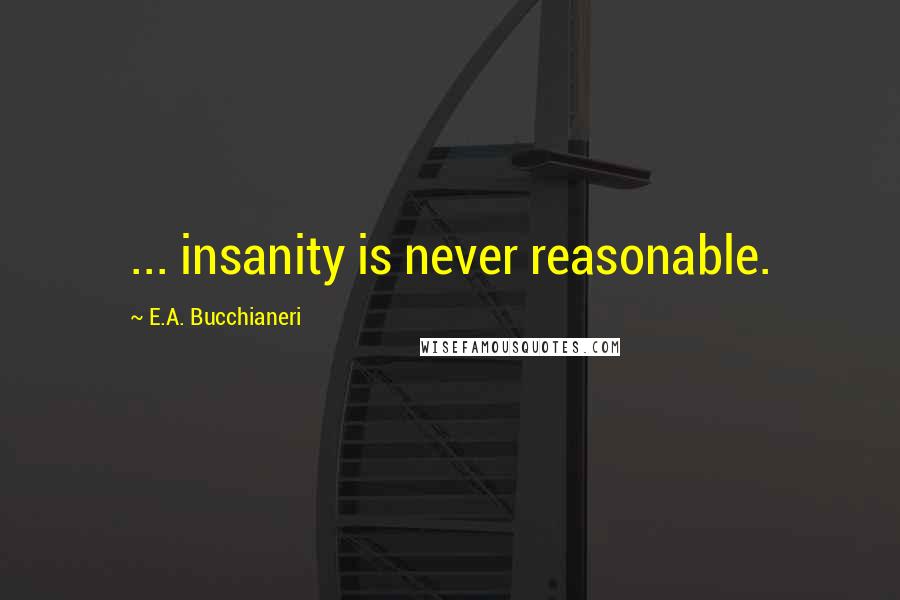 E.A. Bucchianeri Quotes: ... insanity is never reasonable.