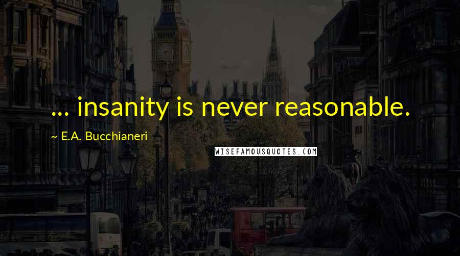 E.A. Bucchianeri Quotes: ... insanity is never reasonable.