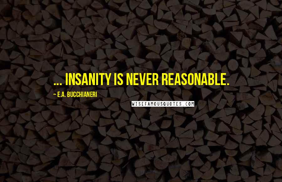 E.A. Bucchianeri Quotes: ... insanity is never reasonable.