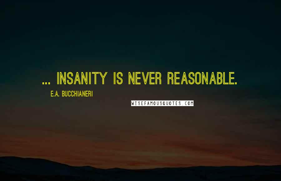 E.A. Bucchianeri Quotes: ... insanity is never reasonable.