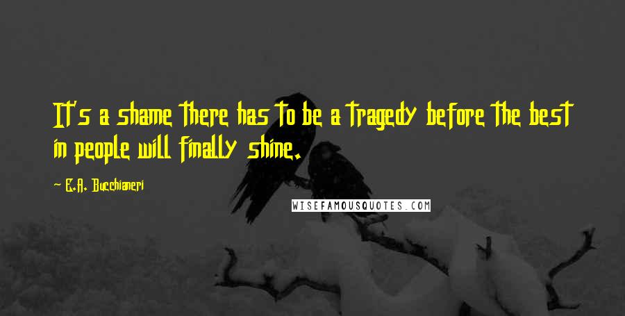 E.A. Bucchianeri Quotes: It's a shame there has to be a tragedy before the best in people will finally shine.