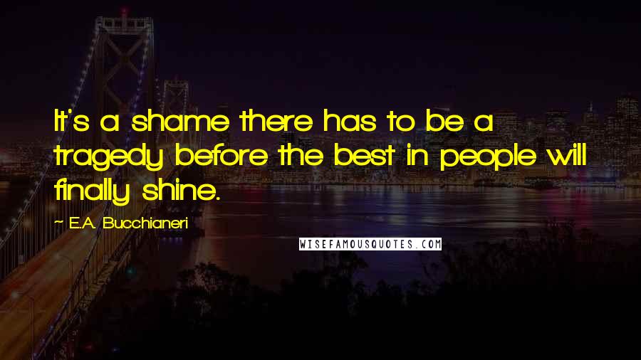 E.A. Bucchianeri Quotes: It's a shame there has to be a tragedy before the best in people will finally shine.