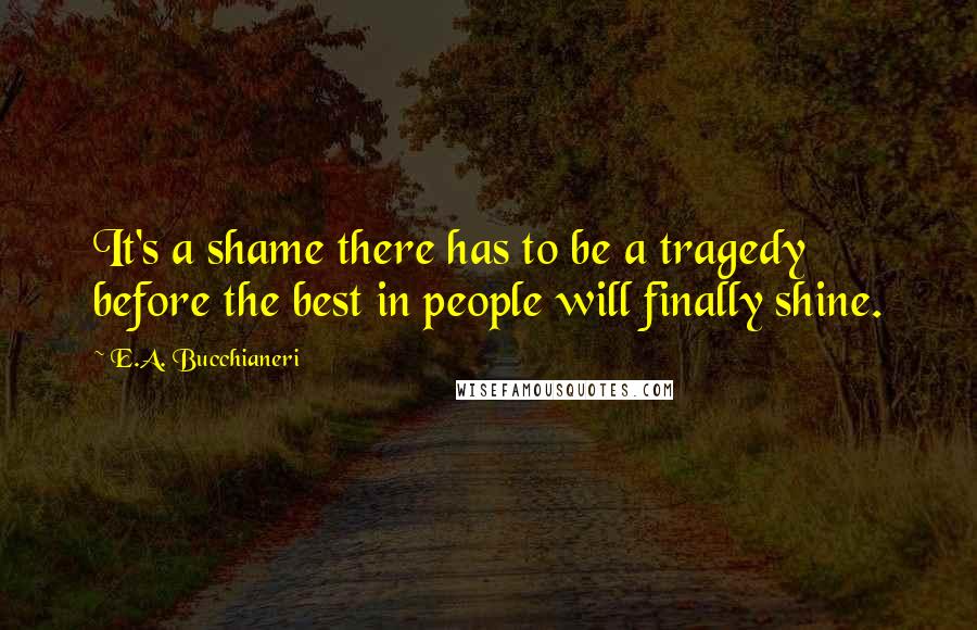 E.A. Bucchianeri Quotes: It's a shame there has to be a tragedy before the best in people will finally shine.