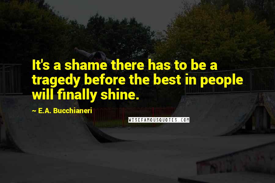 E.A. Bucchianeri Quotes: It's a shame there has to be a tragedy before the best in people will finally shine.