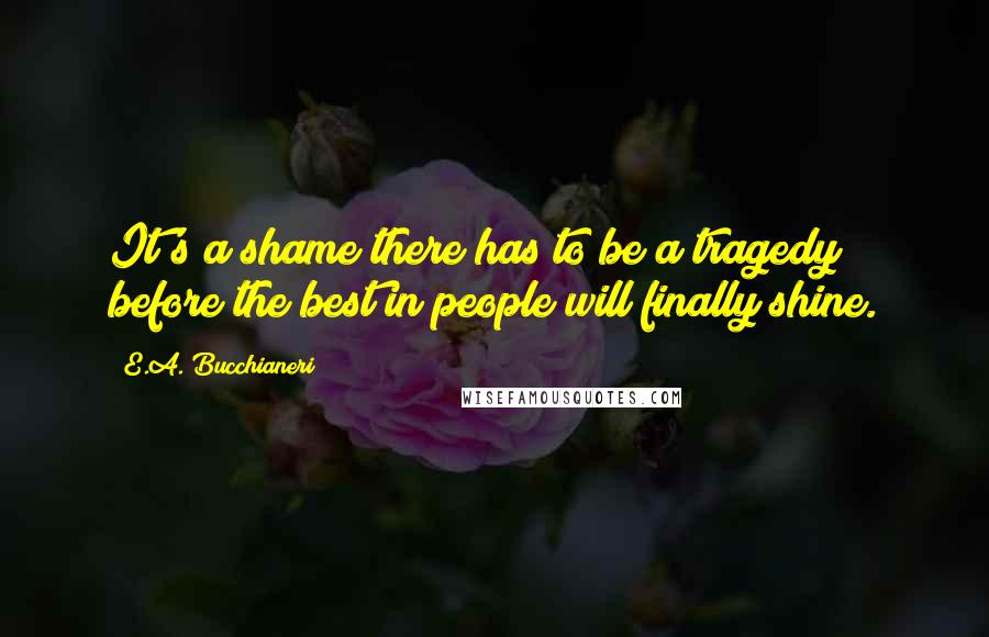 E.A. Bucchianeri Quotes: It's a shame there has to be a tragedy before the best in people will finally shine.