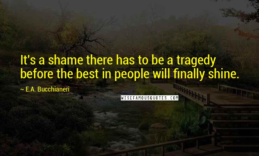 E.A. Bucchianeri Quotes: It's a shame there has to be a tragedy before the best in people will finally shine.