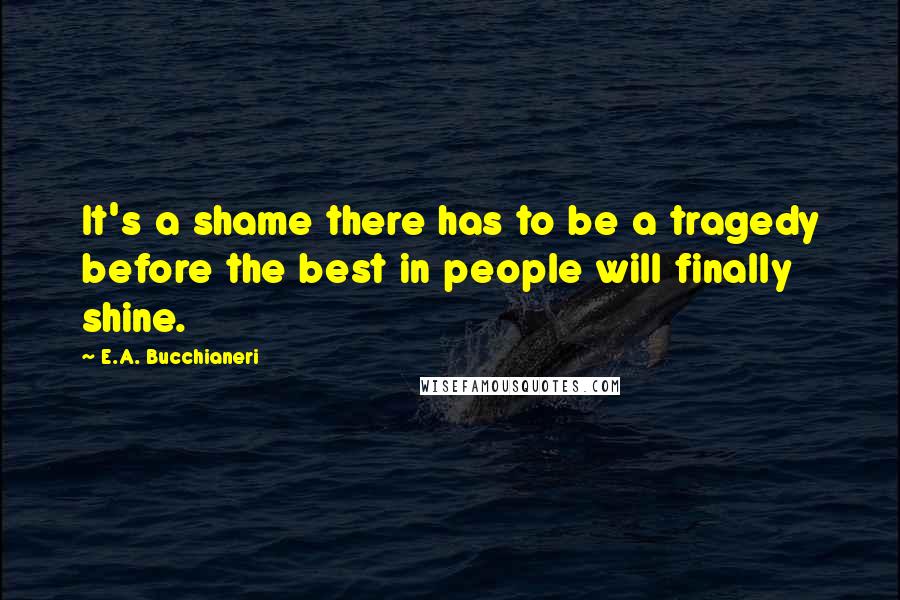 E.A. Bucchianeri Quotes: It's a shame there has to be a tragedy before the best in people will finally shine.