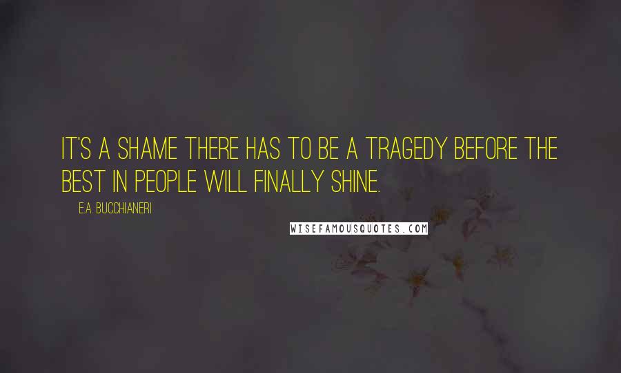 E.A. Bucchianeri Quotes: It's a shame there has to be a tragedy before the best in people will finally shine.