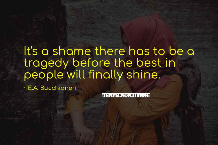 E.A. Bucchianeri Quotes: It's a shame there has to be a tragedy before the best in people will finally shine.