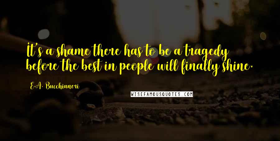 E.A. Bucchianeri Quotes: It's a shame there has to be a tragedy before the best in people will finally shine.