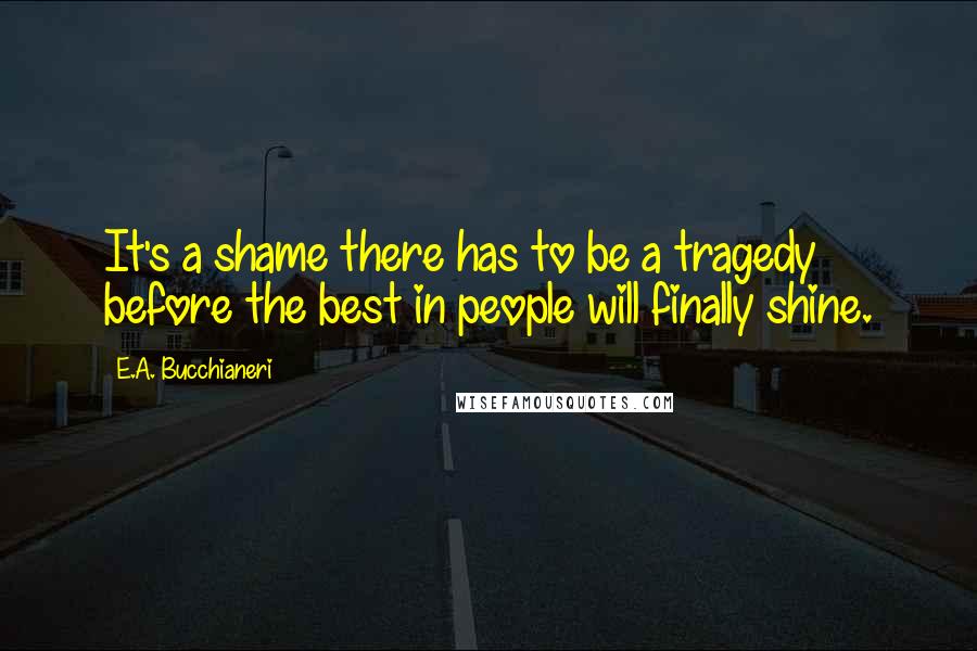 E.A. Bucchianeri Quotes: It's a shame there has to be a tragedy before the best in people will finally shine.