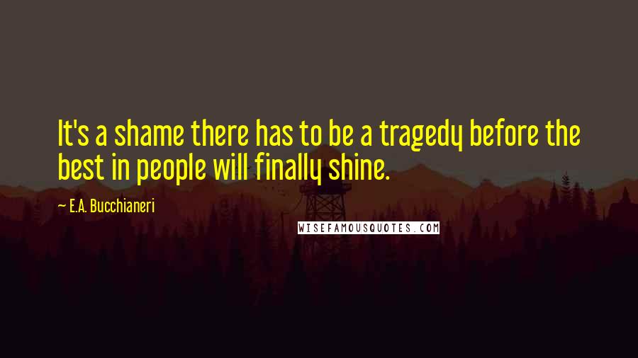 E.A. Bucchianeri Quotes: It's a shame there has to be a tragedy before the best in people will finally shine.