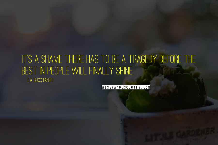 E.A. Bucchianeri Quotes: It's a shame there has to be a tragedy before the best in people will finally shine.