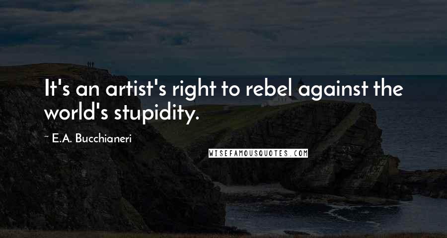 E.A. Bucchianeri Quotes: It's an artist's right to rebel against the world's stupidity.