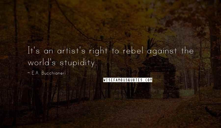 E.A. Bucchianeri Quotes: It's an artist's right to rebel against the world's stupidity.