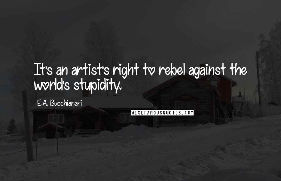 E.A. Bucchianeri Quotes: It's an artist's right to rebel against the world's stupidity.