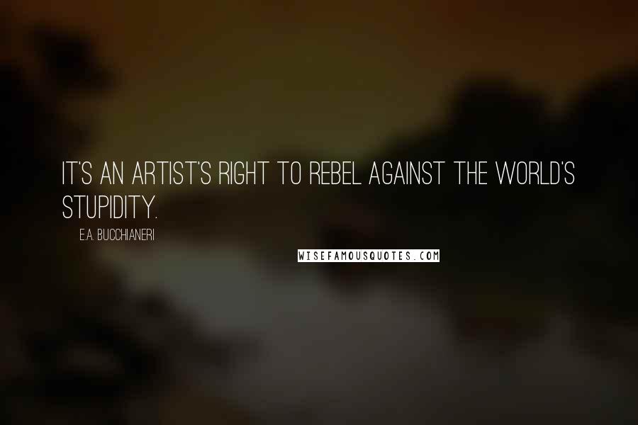 E.A. Bucchianeri Quotes: It's an artist's right to rebel against the world's stupidity.