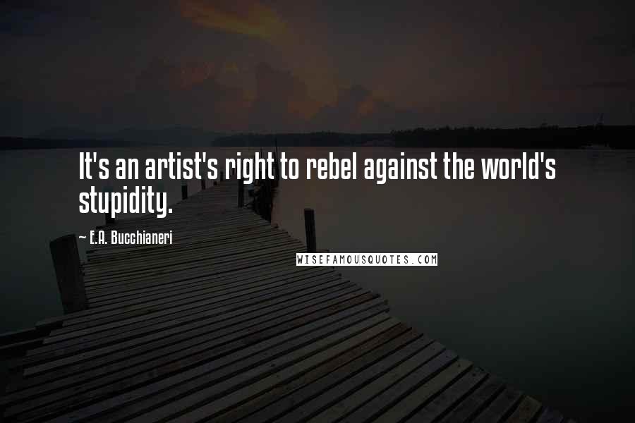 E.A. Bucchianeri Quotes: It's an artist's right to rebel against the world's stupidity.