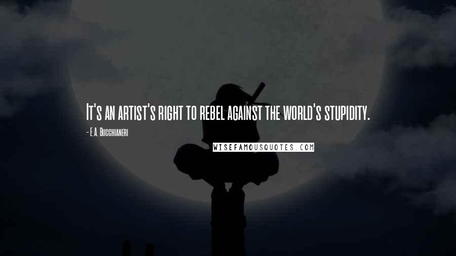 E.A. Bucchianeri Quotes: It's an artist's right to rebel against the world's stupidity.