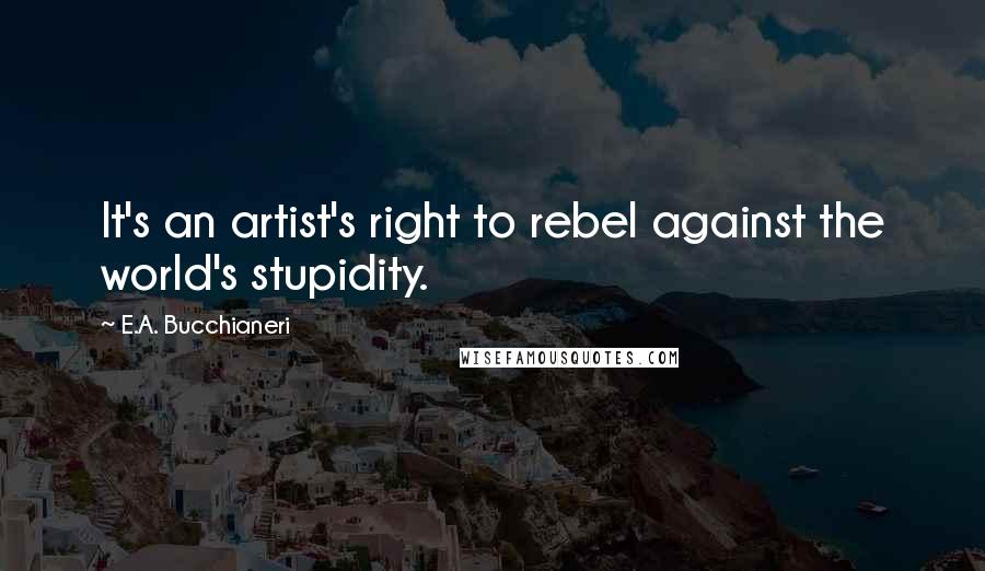 E.A. Bucchianeri Quotes: It's an artist's right to rebel against the world's stupidity.