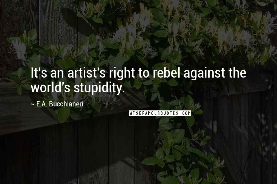 E.A. Bucchianeri Quotes: It's an artist's right to rebel against the world's stupidity.