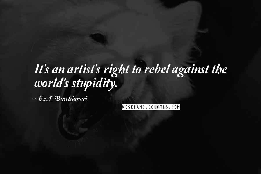 E.A. Bucchianeri Quotes: It's an artist's right to rebel against the world's stupidity.