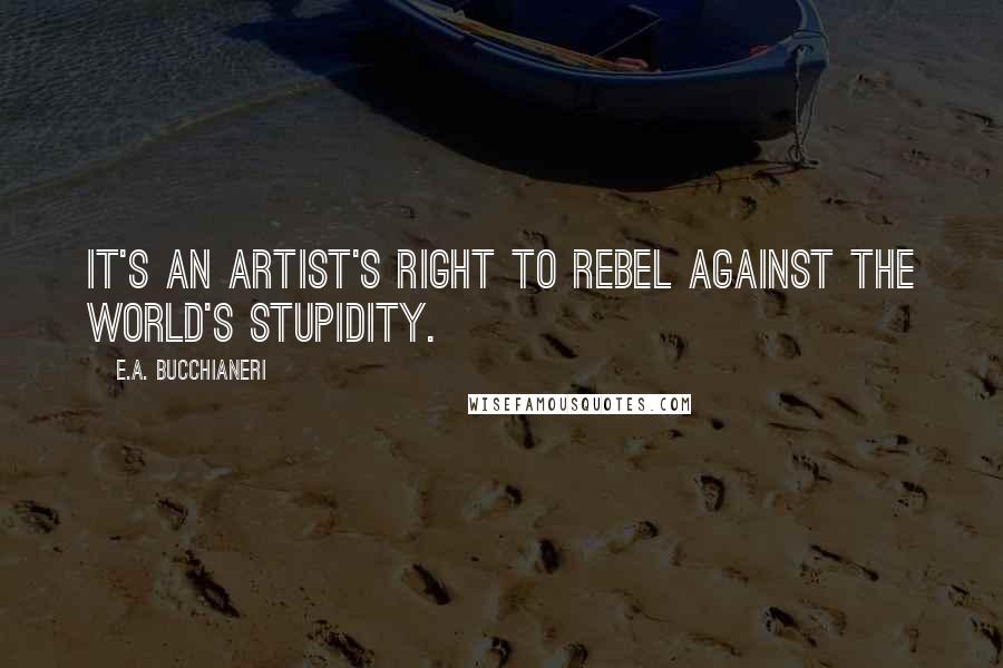 E.A. Bucchianeri Quotes: It's an artist's right to rebel against the world's stupidity.