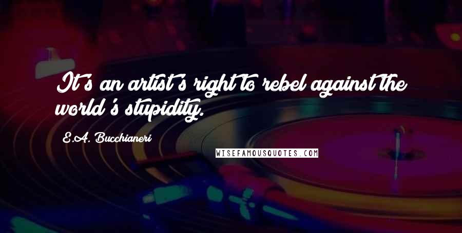 E.A. Bucchianeri Quotes: It's an artist's right to rebel against the world's stupidity.