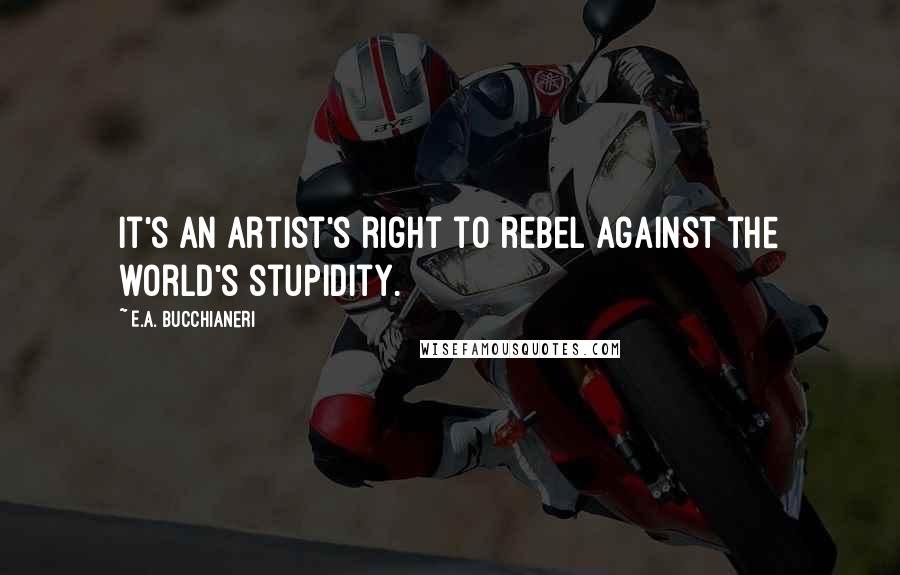 E.A. Bucchianeri Quotes: It's an artist's right to rebel against the world's stupidity.