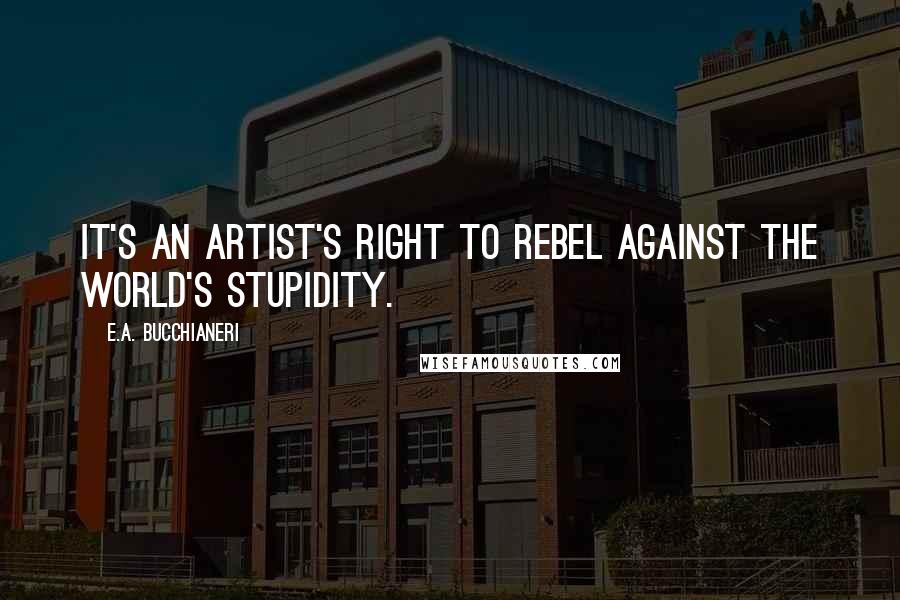 E.A. Bucchianeri Quotes: It's an artist's right to rebel against the world's stupidity.