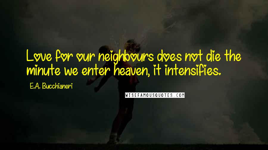 E.A. Bucchianeri Quotes: Love for our neighbours does not die the minute we enter heaven, it intensifies.