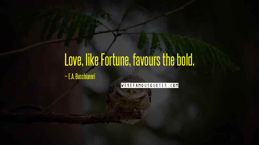 E.A. Bucchianeri Quotes: Love, like Fortune, favours the bold.