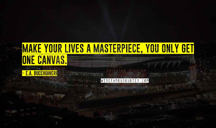 E.A. Bucchianeri Quotes: Make your lives a masterpiece, you only get one canvas.