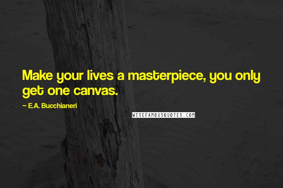 E.A. Bucchianeri Quotes: Make your lives a masterpiece, you only get one canvas.