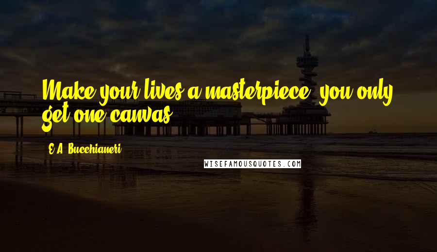 E.A. Bucchianeri Quotes: Make your lives a masterpiece, you only get one canvas.