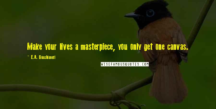 E.A. Bucchianeri Quotes: Make your lives a masterpiece, you only get one canvas.