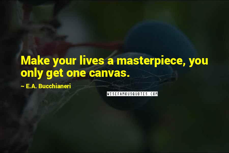 E.A. Bucchianeri Quotes: Make your lives a masterpiece, you only get one canvas.
