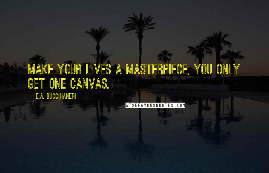 E.A. Bucchianeri Quotes: Make your lives a masterpiece, you only get one canvas.