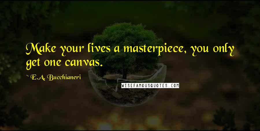 E.A. Bucchianeri Quotes: Make your lives a masterpiece, you only get one canvas.