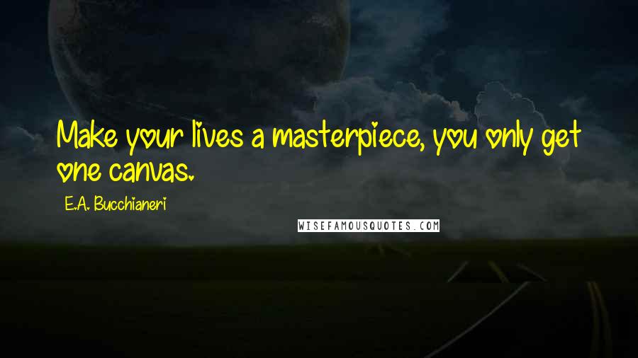 E.A. Bucchianeri Quotes: Make your lives a masterpiece, you only get one canvas.