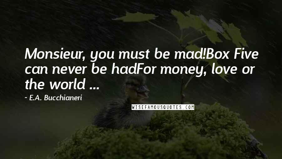 E.A. Bucchianeri Quotes: Monsieur, you must be mad!Box Five can never be hadFor money, love or the world ...