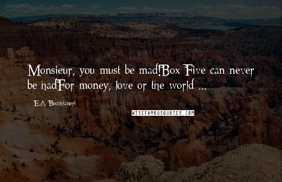 E.A. Bucchianeri Quotes: Monsieur, you must be mad!Box Five can never be hadFor money, love or the world ...