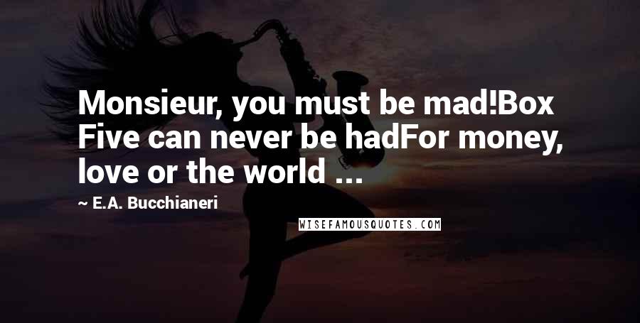E.A. Bucchianeri Quotes: Monsieur, you must be mad!Box Five can never be hadFor money, love or the world ...