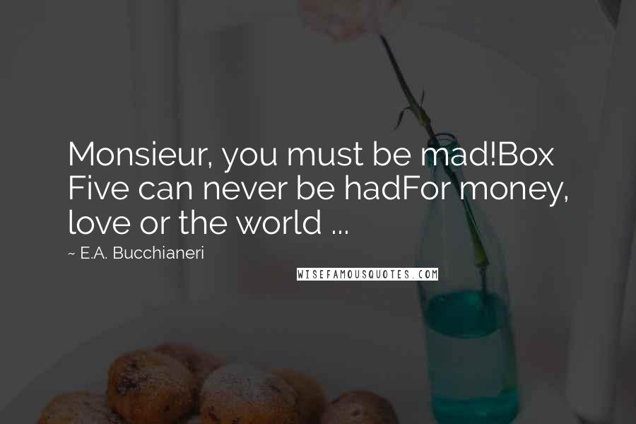 E.A. Bucchianeri Quotes: Monsieur, you must be mad!Box Five can never be hadFor money, love or the world ...