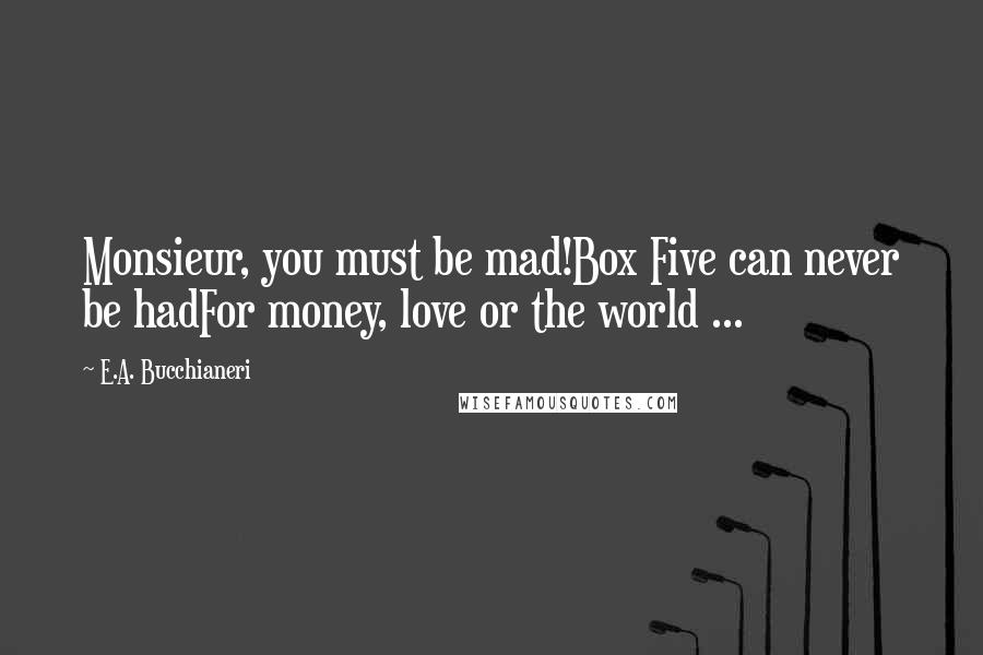 E.A. Bucchianeri Quotes: Monsieur, you must be mad!Box Five can never be hadFor money, love or the world ...