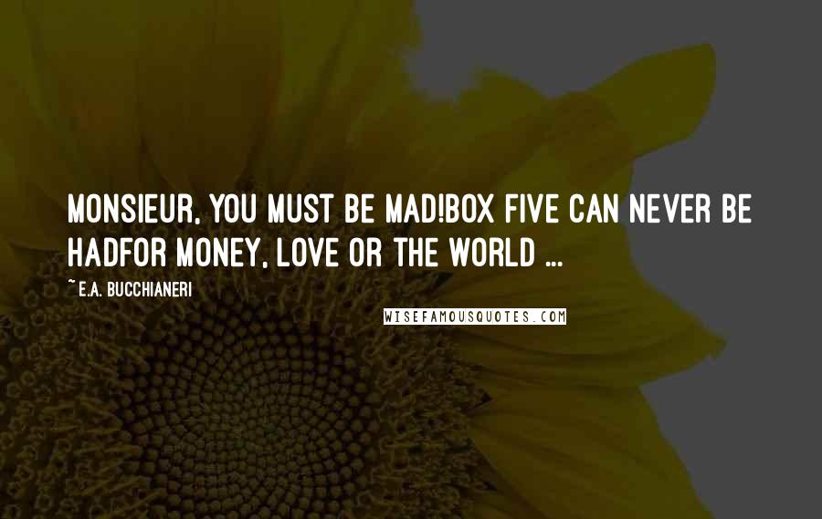 E.A. Bucchianeri Quotes: Monsieur, you must be mad!Box Five can never be hadFor money, love or the world ...