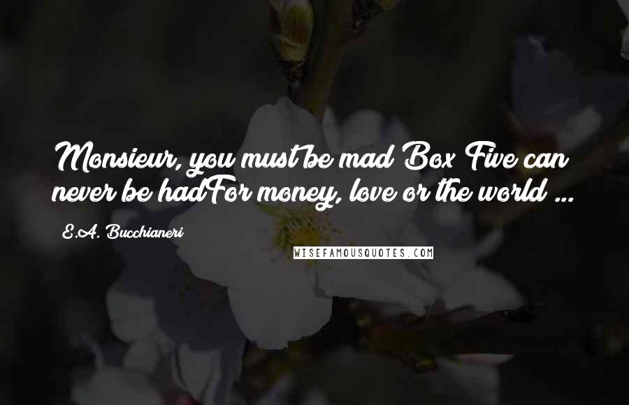 E.A. Bucchianeri Quotes: Monsieur, you must be mad!Box Five can never be hadFor money, love or the world ...