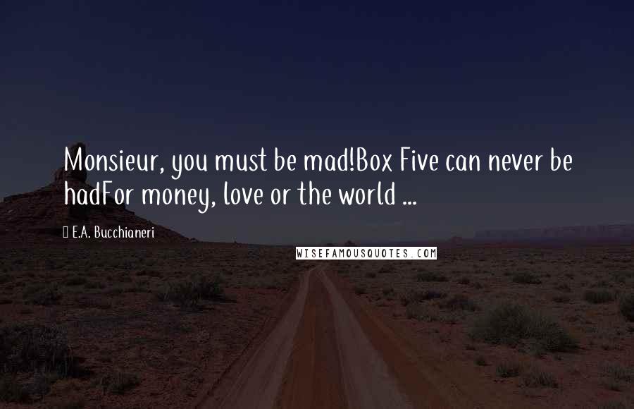 E.A. Bucchianeri Quotes: Monsieur, you must be mad!Box Five can never be hadFor money, love or the world ...